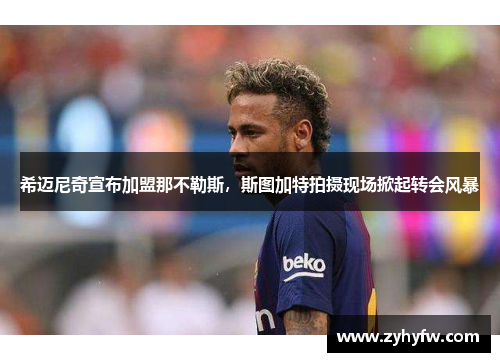 希迈尼奇宣布加盟那不勒斯，斯图加特拍摄现场掀起转会风暴