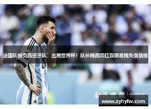 法国队憾负西班牙队，出局世界杯！队长梅西哭红双眼难掩失落情绪