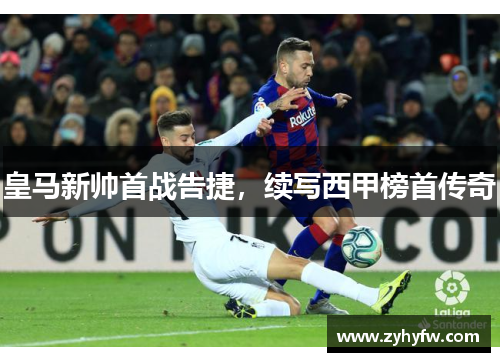 皇马新帅首战告捷，续写西甲榜首传奇