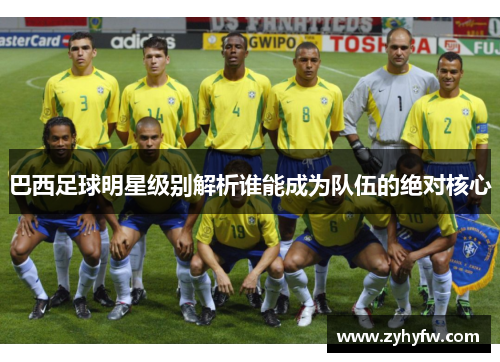 巴西足球明星级别解析谁能成为队伍的绝对核心