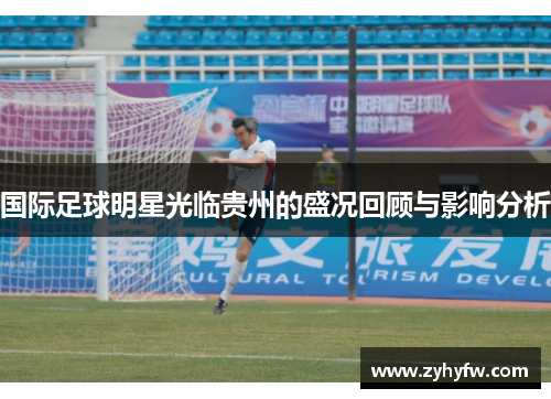 国际足球明星光临贵州的盛况回顾与影响分析