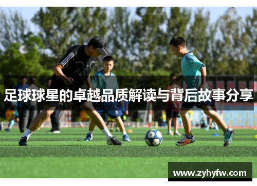 足球球星的卓越品质解读与背后故事分享