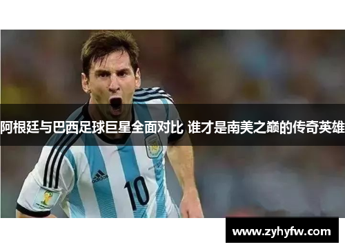 阿根廷与巴西足球巨星全面对比 谁才是南美之巅的传奇英雄