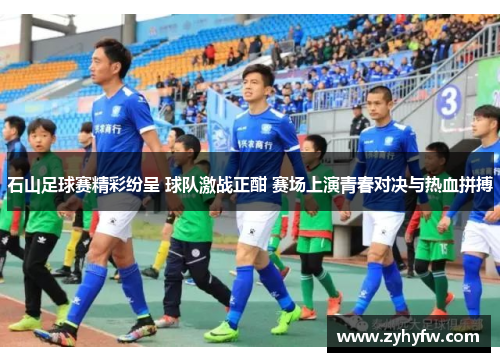 石山足球赛精彩纷呈 球队激战正酣 赛场上演青春对决与热血拼搏