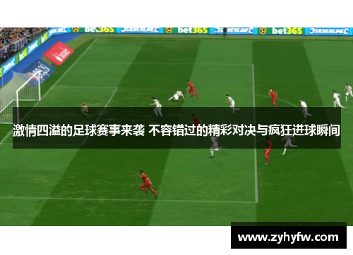 激情四溢的足球赛事来袭 不容错过的精彩对决与疯狂进球瞬间