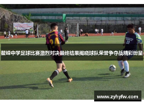 鳌峰中学足球比赛激烈对决最终结果揭晓球队荣誉争夺战精彩纷呈